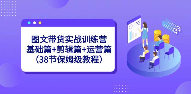 图文带货实战训练营：基础篇+剪辑篇+运营篇（38节保姆级教程） - 维兴科技-维兴科技
