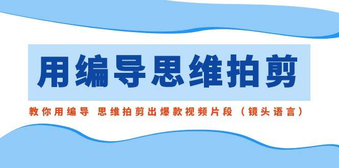 用编导的思维拍剪，教你用编导 思维拍剪出爆款视频片段（镜头语言） - 维兴科技-维兴科技
