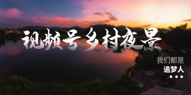 视频号乡村夜景治愈视频课程，一条龙实操玩法（教程+素材+软件） - 维兴科技-维兴科技