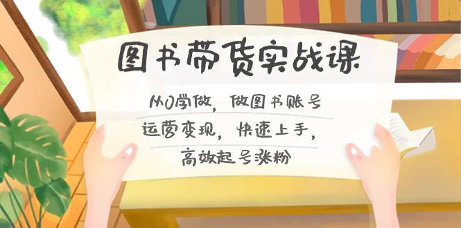 图书带货实战课2.0，从0学做，做图书账号运营变现，快速上手，高效起号涨粉 - 维兴科技-维兴科技