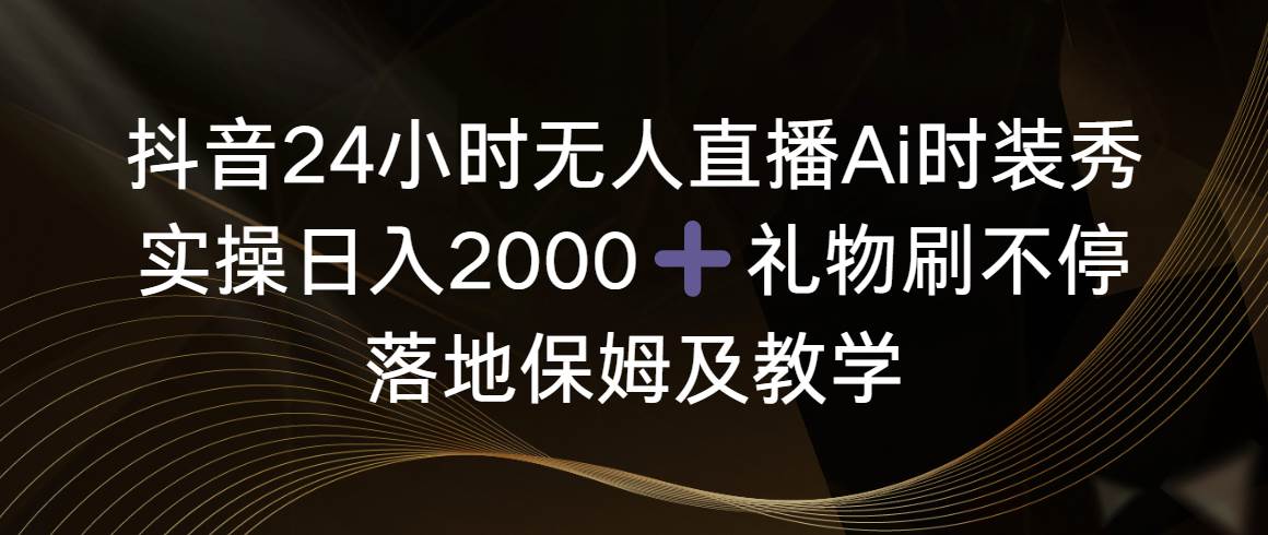 抖音24小时无人直播Ai时装秀，实操日入2000+，礼物刷不停，落地保姆及教学 - 维兴科技-维兴科技