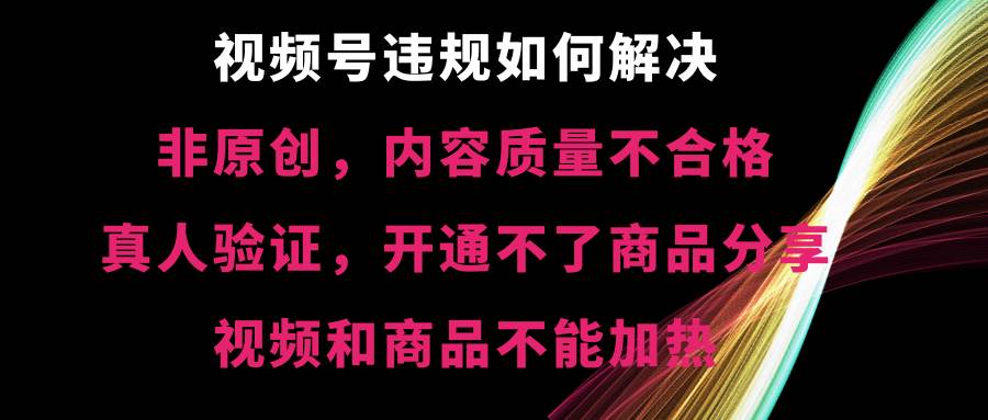 视频号【非原创，内容质量不合格，真人验证，开通不了商品分享功能，视频和商品不能加热】违规如何解决 - 维兴科技-维兴科技