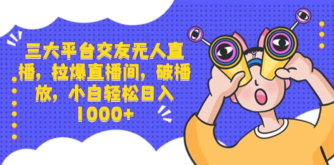 三大平台交友无人直播，拉爆直播间，破播放，小白轻松日入1000+ - 维兴科技-维兴科技