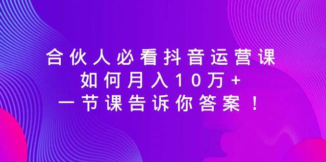 合伙人必看抖音运营课，如何月入10万+，一节课告诉你答案！ - 维兴科技-维兴科技