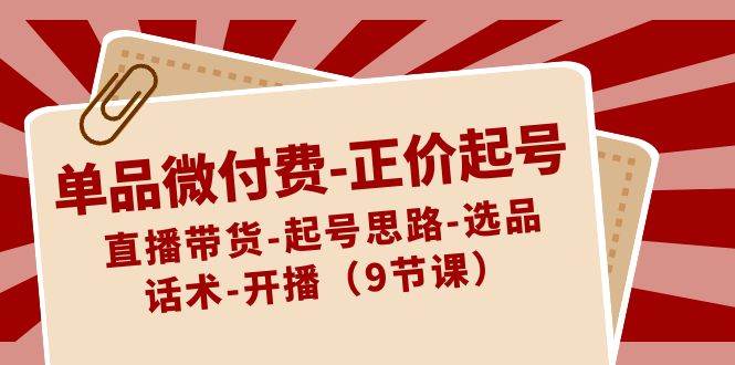 单品微付费-正价起号：直播带货-起号思路-选品-话术-开播（9节课） - 维兴科技-维兴科技