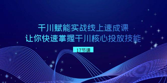 千川 赋能实战线上速成课，让你快速掌握干川核心投放技能 - 维兴科技-维兴科技