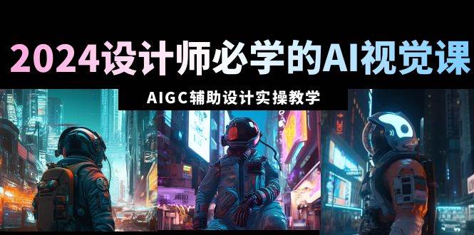 2024设计师必学的AI视觉课：AIGC辅助设计实操教学（66节课） - 维兴科技-维兴科技
