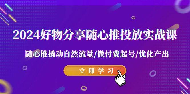2024好物分享-随心推投放实战课 随心推撬动自然流量/微付费起号/优化产出 - 维兴科技-维兴科技