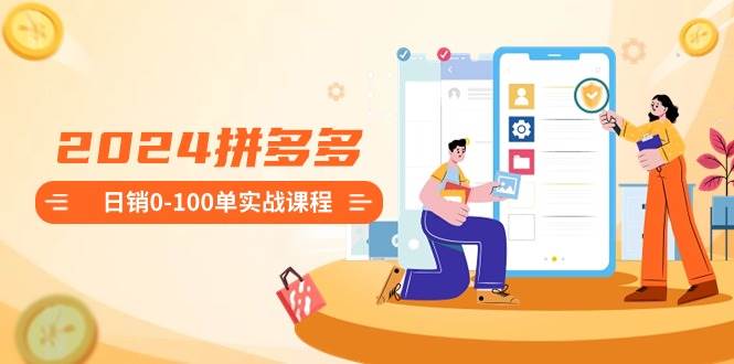 2024拼多多日销0-100单实战课程：新手注册开店到日销100单整套流程 - 维兴科技-维兴科技