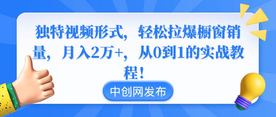 独特视频形式，轻松拉爆橱窗销量，月入2万+，从0到1的实战教程！ - 维兴科技-维兴科技