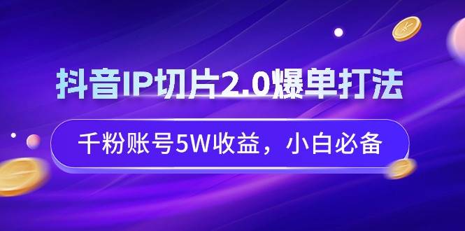 抖音IP切片2.0爆单打法，千粉账号5W收益，小白必备 - 维兴科技-维兴科技