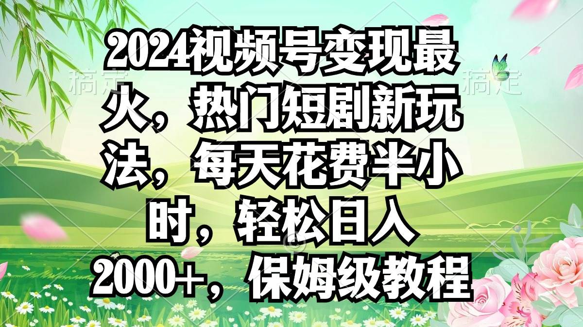 2024视频号变现最火，热门短剧新玩法，每天花费半小时，轻松日入2000+，… - 维兴科技-维兴科技