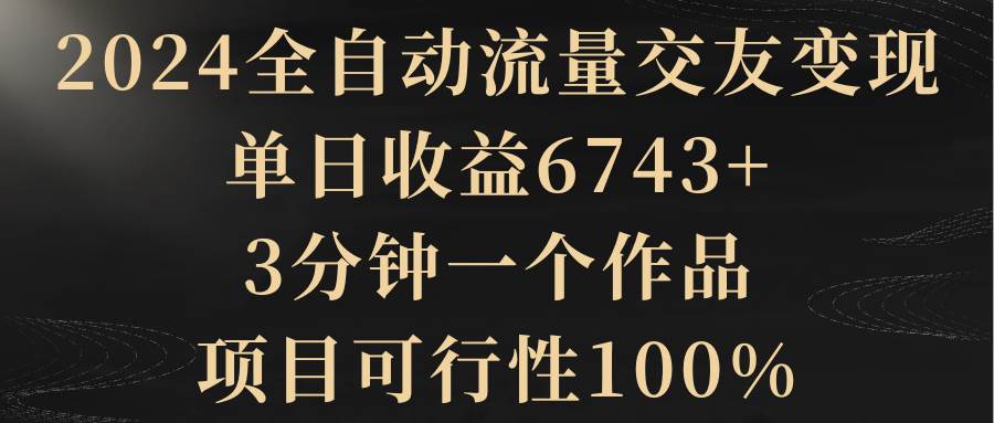 2024全自动流量交友变现，单日收益6743+，3分钟一个作品，项目可行性100% - 维兴科技-维兴科技