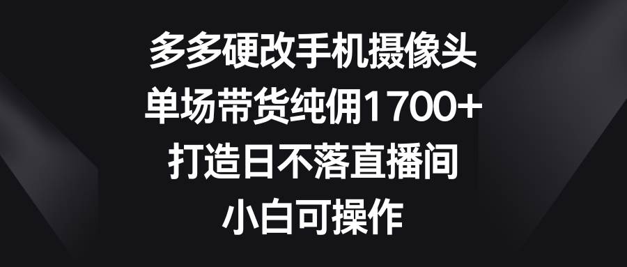 多多硬改手机摄像头，单场带货纯佣1700+，打造日不落直播间，小白可操作 - 维兴科技-维兴科技