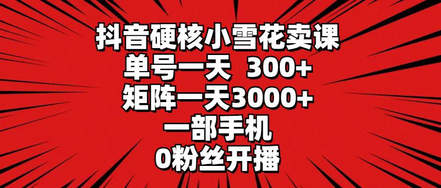抖音硬核小雪花卖课，单号一天300+，矩阵一天3000+，一部手机0粉丝开播 - 维兴科技-维兴科技
