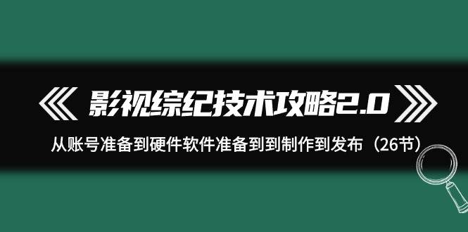 影视 综纪技术攻略2.0：从账号准备到硬件软件准备到到制作到发布（26节） - 维兴科技-维兴科技