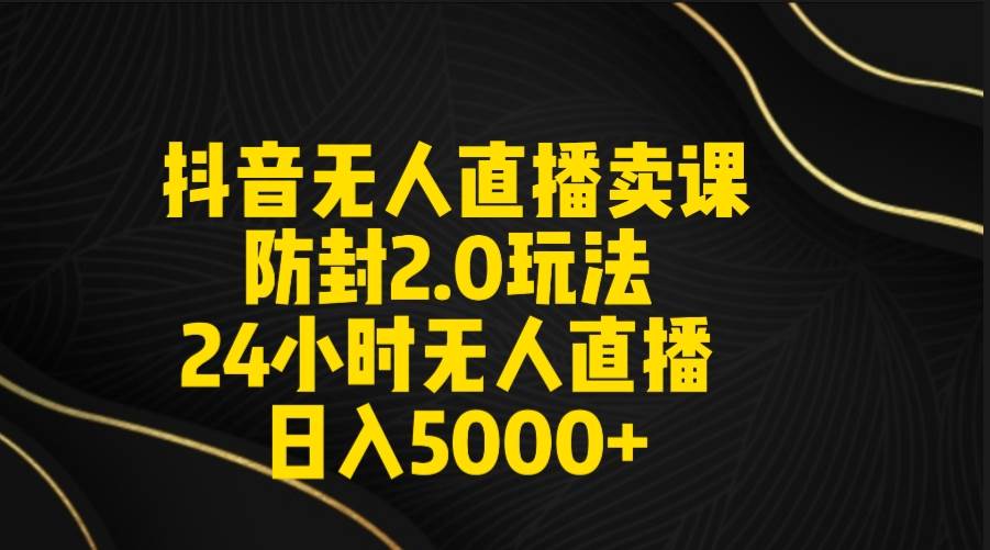 抖音无人直播卖课防封2.0玩法 打造日不落直播间 日入5000+附直播素材+音频 - 维兴科技-维兴科技