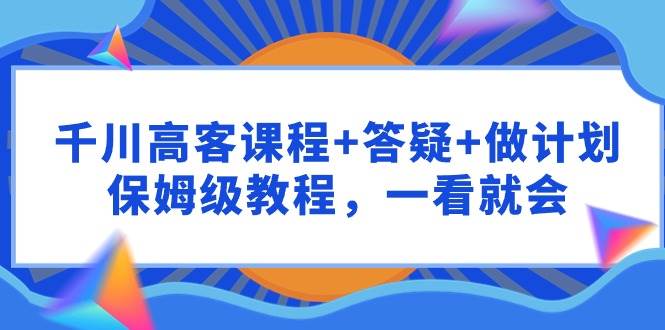 千川 高客课程+答疑+做计划，保姆级教程，一看就会 - 维兴科技-维兴科技