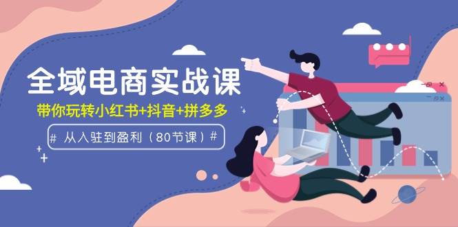 全域电商实战课：从入驻到盈利，带你玩转小红书+抖音+拼多多（80节课） - 维兴科技-维兴科技