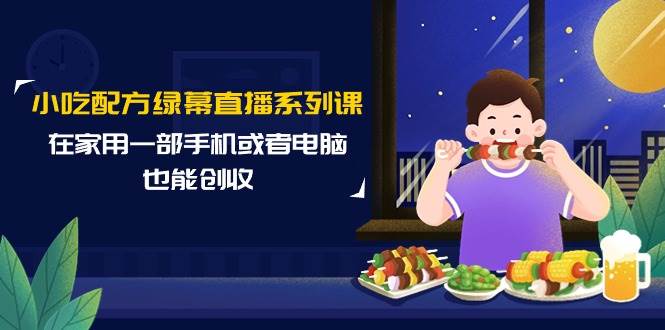小吃配方绿幕直播系列课，在家用一部手机或者电脑也能创收（14节课） - 维兴科技-维兴科技