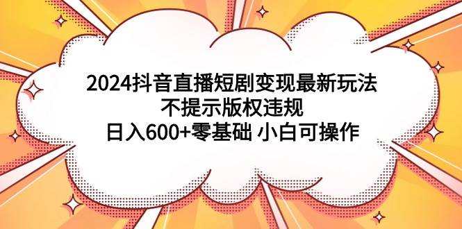 2024抖音直播短剧变现最新玩法，不提示版权违规 日入600+零基础 小白可操作 - 维兴科技-维兴科技