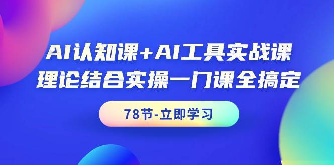 AI认知课+AI工具实战课，理论结合实操一门课全搞定（78节课） - 维兴科技-维兴科技
