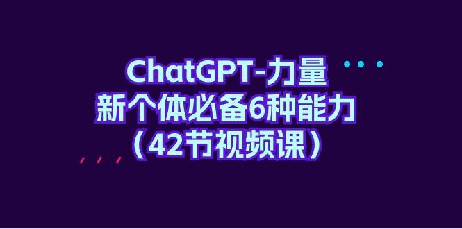 ChatGPT-力量 新个体必备6种能力（42节视频课） - 维兴科技-维兴科技