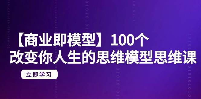 【商业 即模型】100个-改变你人生的思维模型思维课-20节-无水印 - 维兴科技-维兴科技