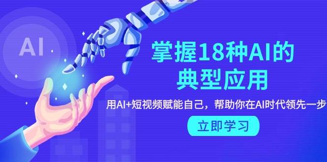 掌握18种AI的典型应用，用AI+短视频 赋能自己，帮助你在AI时代领先一步 - 维兴科技-维兴科技