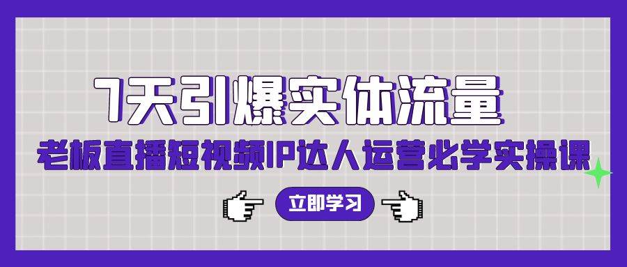 7天引爆实体流量，老板直播短视频IP达人运营必学实操课（56节高清无水印） - 维兴科技-维兴科技