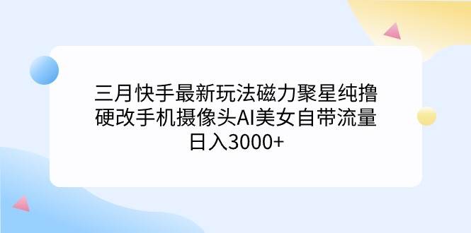 三月快手最新玩法磁力聚星纯撸，硬改手机摄像头AI美女自带流量日入3000+… - 维兴科技-维兴科技