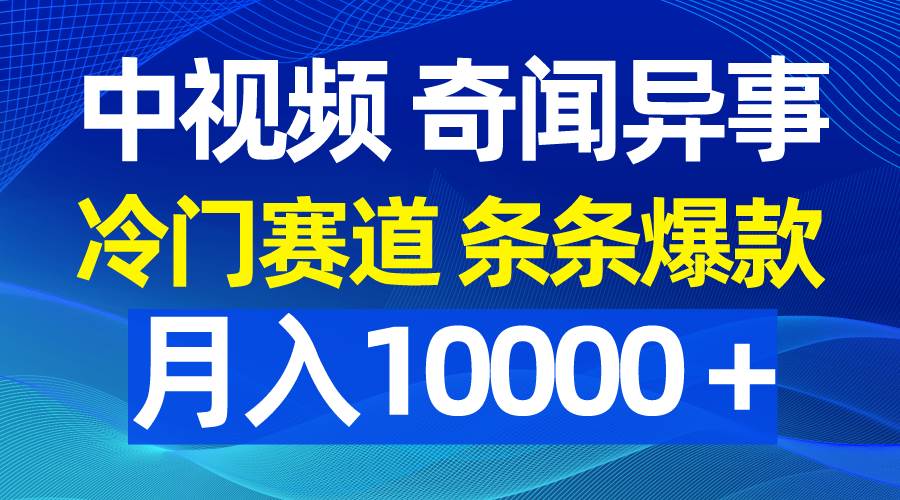 中视频奇闻异事，冷门赛道条条爆款，月入10000＋ - 维兴科技-维兴科技