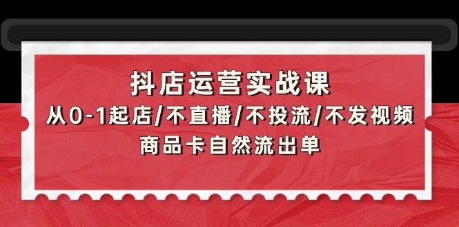 抖店运营实战课：从0-1起店/不直播/不投流/不发视频/商品卡自然流出单 - 维兴科技-维兴科技
