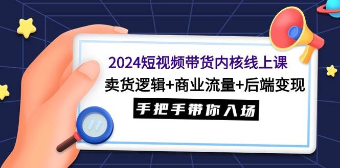 2024短视频带货内核线上课：卖货逻辑+商业流量+后端变现，手把手带你入场 - 维兴科技-维兴科技