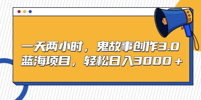 一天两小时，鬼故事创作3.0，蓝海项目，轻松日入3000＋ - 维兴科技-维兴科技