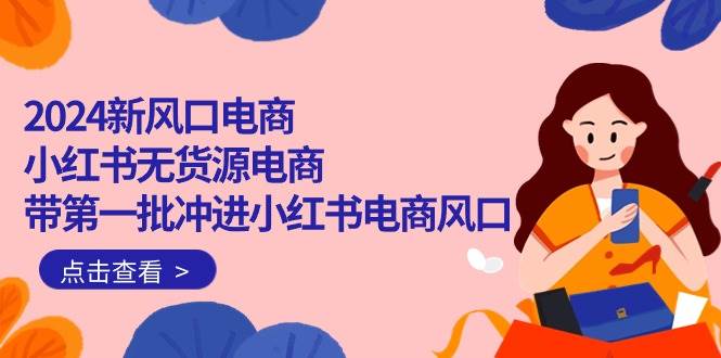 2024新风口电商，小红书无货源电商，带第一批冲进小红书电商风口（18节） - 维兴科技-维兴科技