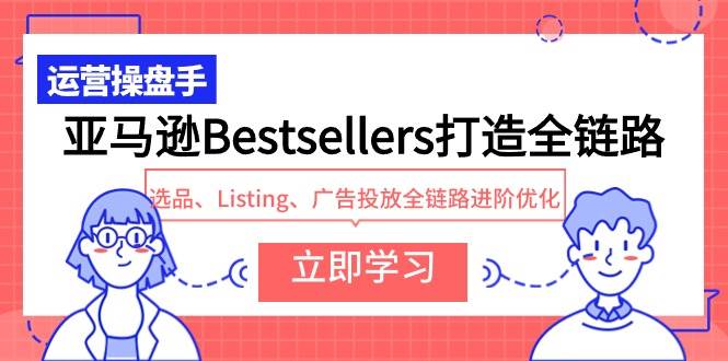 亚马逊Bestsellers打造全链路，选品、Listing、广告投放全链路进阶优化 - 维兴科技-维兴科技