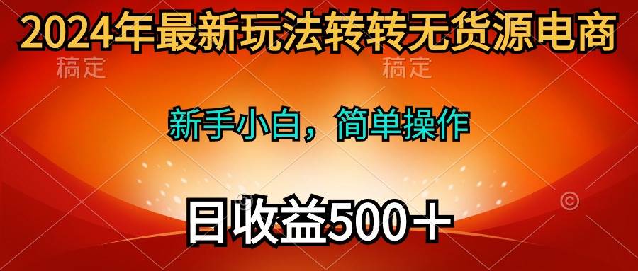 2024年最新玩法转转无货源电商，新手小白 简单操作，长期稳定 日收入500＋ - 维兴科技-维兴科技