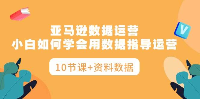 亚马逊数据运营，小白如何学会用数据指导运营（10节课+资料数据） - 维兴科技-维兴科技
