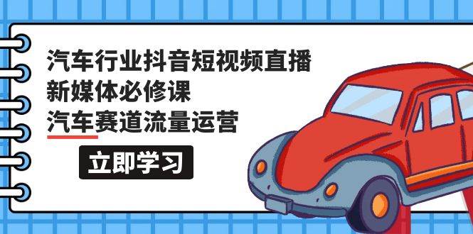 汽车行业 抖音短视频-直播新媒体必修课，汽车赛道流量运营（118节课） - 维兴科技-维兴科技