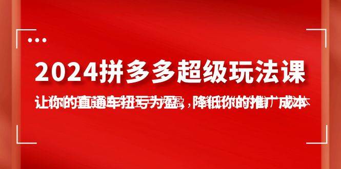 2024拼多多-超级玩法课，让你的直通车扭亏为盈，降低你的推广成本-7节课 - 维兴科技-维兴科技