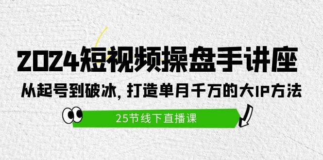 2024短视频操盘手讲座：从起号到破冰，打造单月千万的大IP方法（25节） - 维兴科技-维兴科技