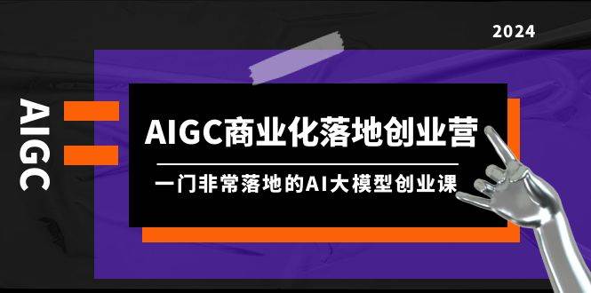 AIGC-商业化落地创业营，一门非常落地的AI大模型创业课（8节课+资料） - 维兴科技-维兴科技