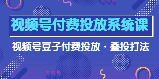 视频号付费投放系统课，视频号豆子付费投放·叠投打法（高清视频课） - 维兴科技-维兴科技