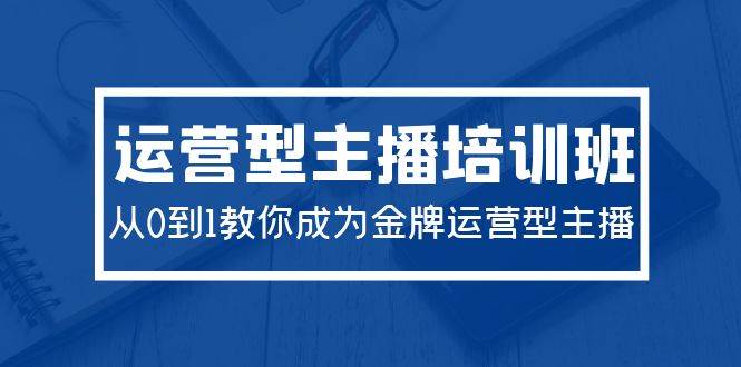 2024运营型主播培训班：从0到1教你成为金牌运营型主播（29节课） - 维兴科技-维兴科技