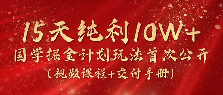 15天纯利10W+，国学掘金计划2024玩法全网首次公开（视频课程+交付手册） - 维兴科技-维兴科技