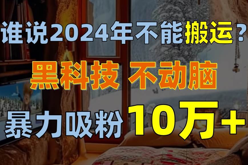 谁说2024年不能搬运？只动手不动脑，自媒体平台单月暴力涨粉10000+ - 维兴科技-维兴科技