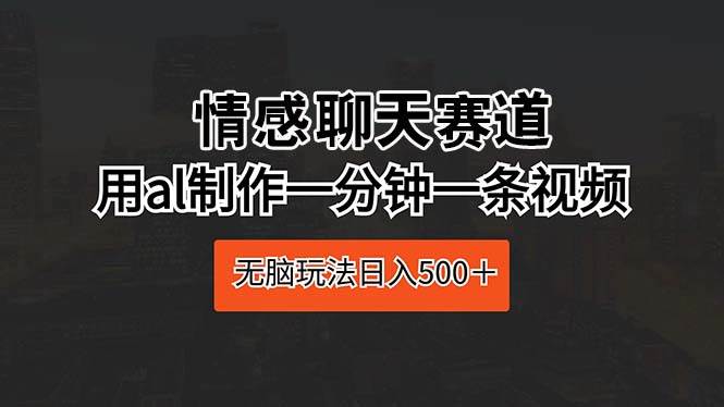 情感聊天赛道 用al制作一分钟一条视频 无脑玩法日入500＋ - 维兴科技-维兴科技
