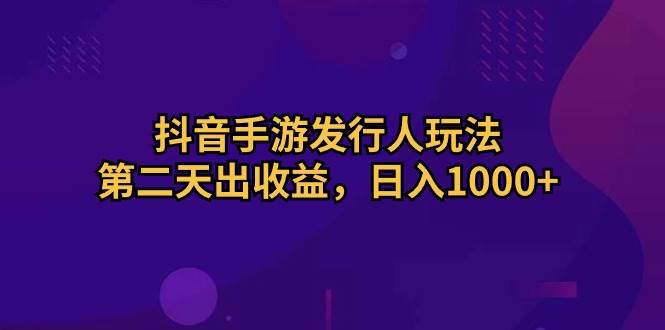 抖音手游发行人玩法，第二天出收益，日入1000+ - 维兴科技-维兴科技