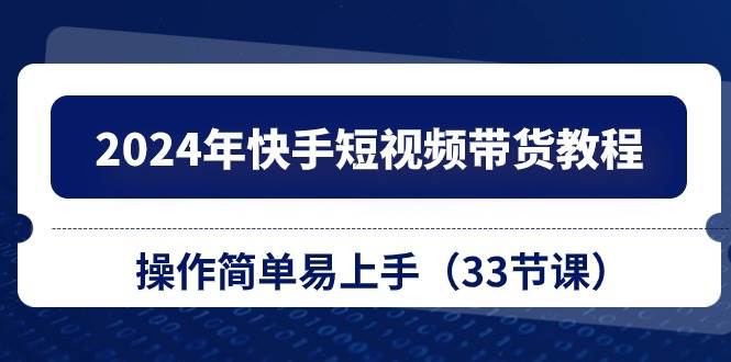 2024年快手短视频带货教程，操作简单易上手（33节课） - 维兴科技-维兴科技